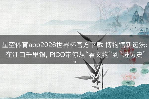 星空体育app2026世界杯官方下载 博物馆新逛法: 在江口千里银， PICO带你从“看文物”到“进历史”