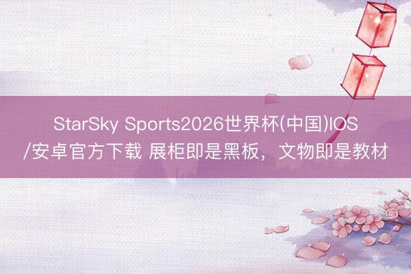 StarSky Sports2026世界杯(中国)IOS/安卓官方下载 展柜即是黑板，文物即是教材