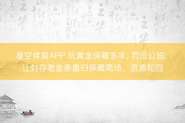 星空体育APP 玩黄金保藏多年， 罚没公拍， 让封存老金条重归保藏商场、资源轮回