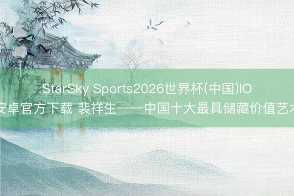 StarSky Sports2026世界杯(中国)IOS/安卓官方下载 裴祥生——中国十大最具储藏价值艺术家