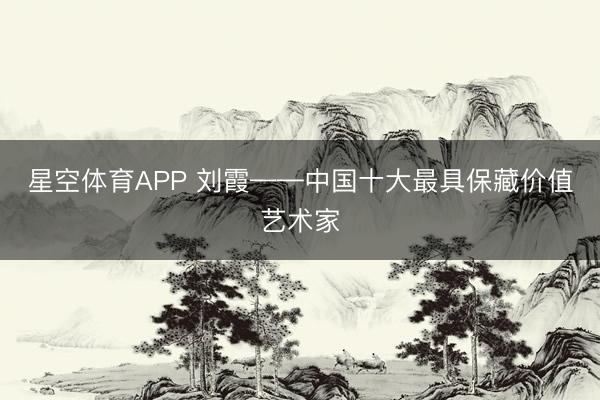 星空体育APP 刘霞——中国十大最具保藏价值艺术家