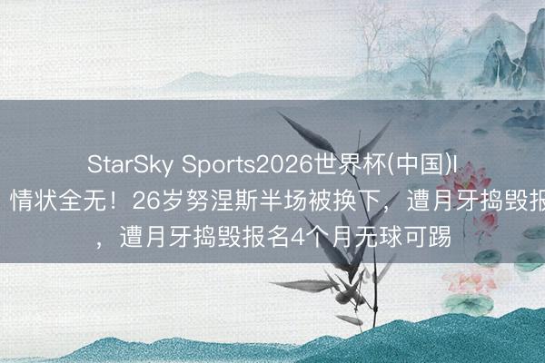 StarSky Sports2026世界杯(中国)IOS/安卓官方下载 情状全无！26岁努涅斯半场被换下，遭月牙捣毁报名4个月无球可踢