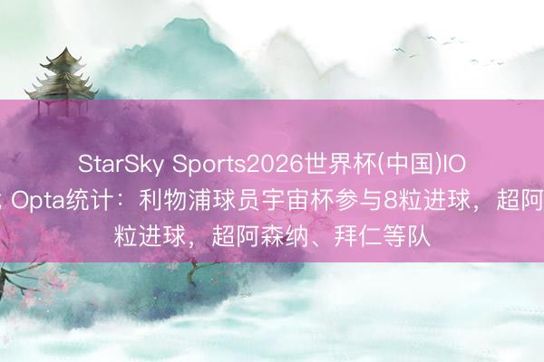 StarSky Sports2026世界杯(中国)IOS/安卓官方下载 Opta统计:利物浦球员宇宙杯参与8粒进球,超阿森纳、拜仁等队