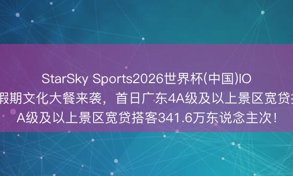 StarSky Sports2026世界杯(中国)IOS/安卓官方下载 “五一”假期文化大餐来袭，首日广东4A级及以上景区宽贷搭客341.6万东说念主次！