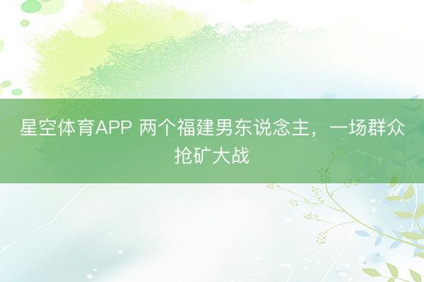 星空体育APP 两个福建男东说念主，一场群众抢矿大战