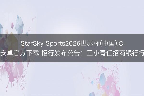 StarSky Sports2026世界杯(中国)IOS/安卓官方下载 招行发布公告：王小青任招商银行行长