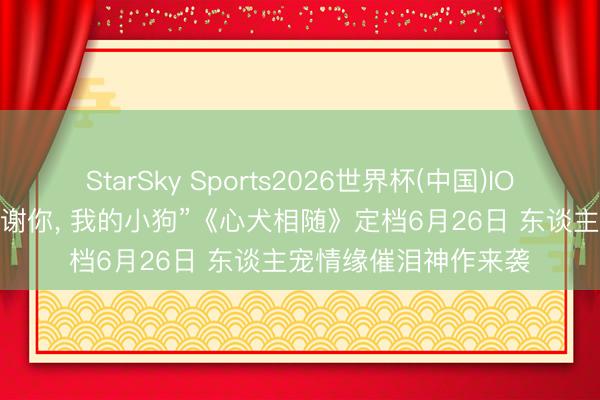 StarSky Sports2026世界杯(中国)IOS/安卓官方下载 “谢谢你， 我的小狗”《心犬相随》定档6月26日 东谈主宠情缘催泪神作来袭