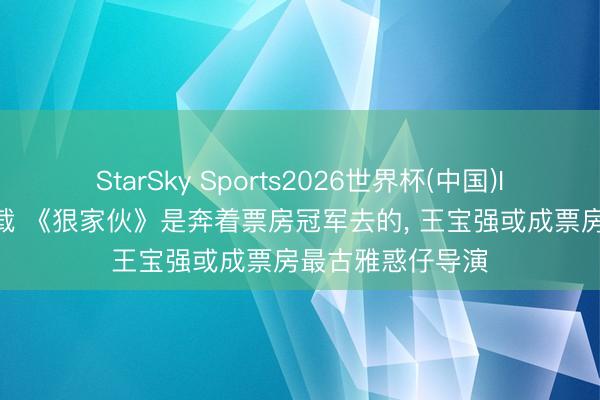 StarSky Sports2026世界杯(中国)IOS/安卓官方下载 《狠家伙》是奔着票房冠军去的, 王宝强或成票房最古雅惑仔导演