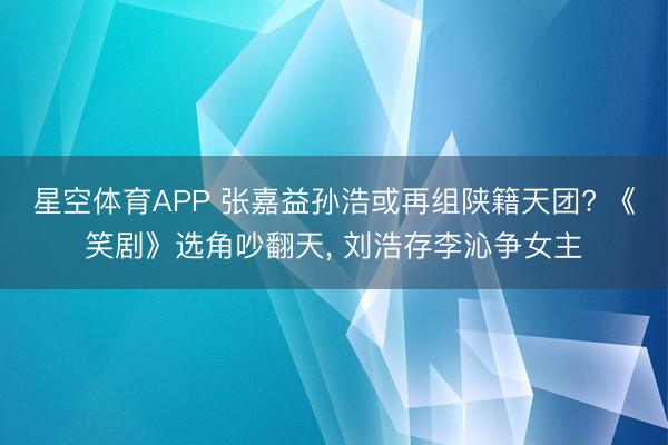 星空体育APP 张嘉益孙浩或再组陕籍天团? 《笑剧》选角吵翻天， 刘浩存李沁争女主