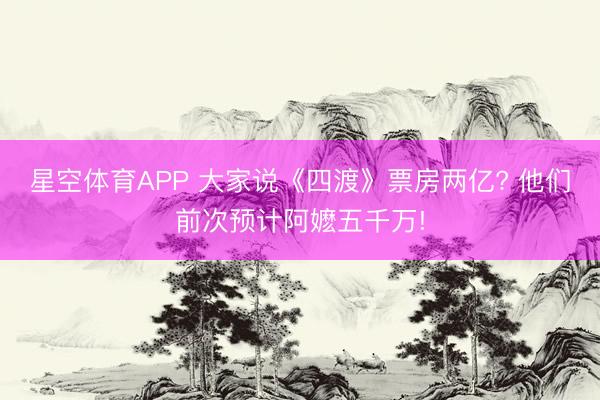 星空体育APP 大家说《四渡》票房两亿? 他们前次预计阿嬷五千万!