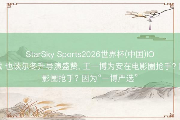 StarSky Sports2026世界杯(中国)IOS/安卓官方下载 也谈尔冬升导演盛赞, 王一博为安在电影圈抢手? 因为“一博严选”