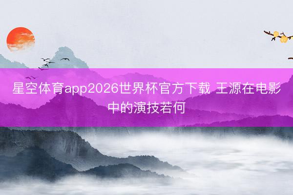 星空体育app2026世界杯官方下载 王源在电影中的演技若何