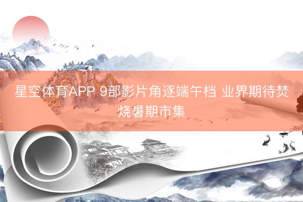 星空体育APP 9部影片角逐端午档 业界期待焚烧暑期市集