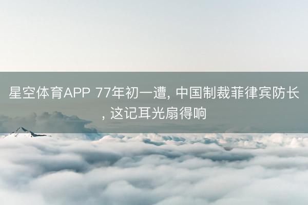 星空体育APP 77年初一遭， 中国制裁菲律宾防长， 这记耳光扇得响