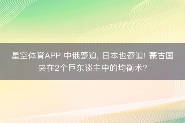 星空体育APP 中俄蹙迫， 日本也蹙迫! 蒙古国夹在2个巨东谈主中的均衡术?