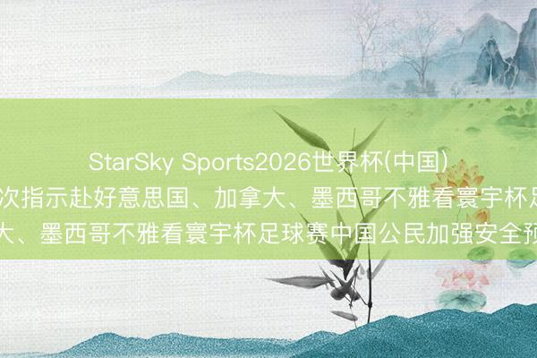 StarSky Sports2026世界杯(中国)IOS/安卓官方下载 应付部再次指示赴好意思国、加拿大、墨西哥不雅看寰宇杯足球赛中国公民加强安全预防