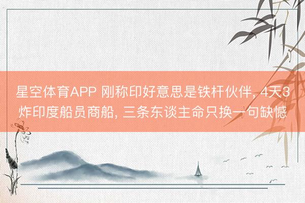 星空体育APP 刚称印好意思是铁杆伙伴, 4天3炸印度船员商船, 三条东谈主命只换一句缺憾