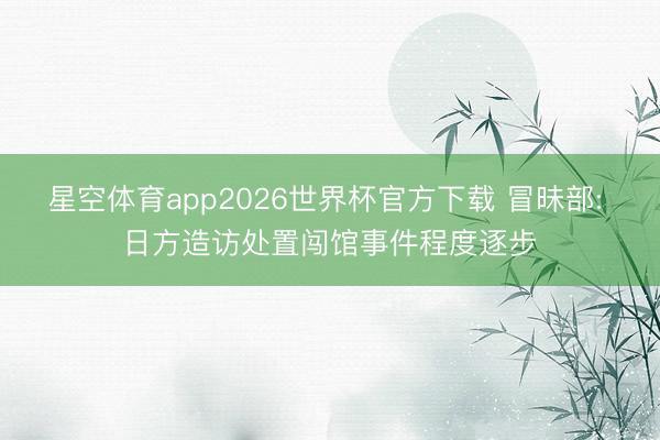 星空体育app2026世界杯官方下载 冒昧部: 日方造访处置闯馆事件程度逐步