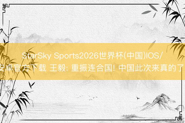 StarSky Sports2026世界杯(中国)IOS/安卓官方下载 王毅: 重振连合国! 中国此次来真的了?