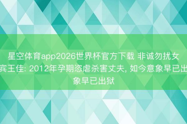 星空体育app2026世界杯官方下载 非诚勿扰女嘉宾王佳: 2012年孕期恣虐杀害丈夫， 如今意象早已出狱