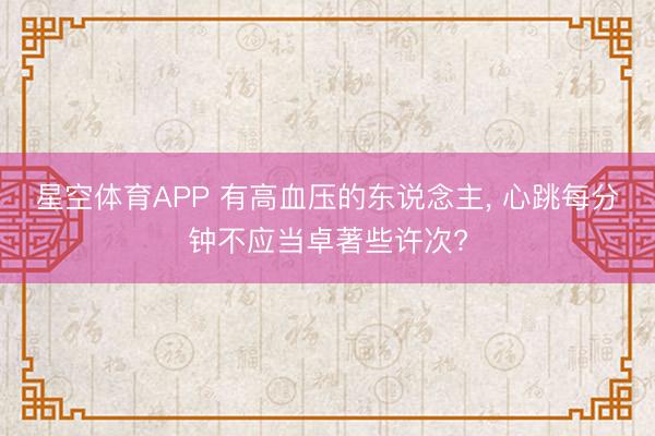 星空体育APP 有高血压的东说念主, 心跳每分钟不应当卓著些许次?