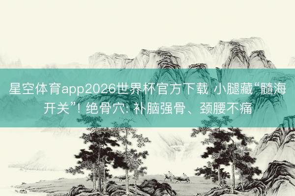 星空体育app2026世界杯官方下载 小腿藏“髓海开关”! 绝骨穴: 补脑强骨、颈腰不痛