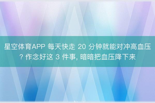 星空体育APP 每天快走 20 分钟就能对冲高血压? 作念好这 3 件事, 暗暗把血压降下来