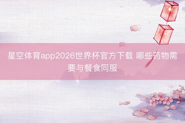 星空体育app2026世界杯官方下载 哪些药物需要与餐食同服