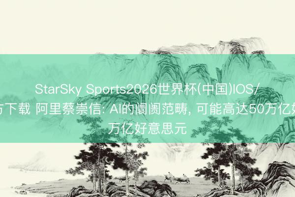 StarSky Sports2026世界杯(中国)IOS/安卓官方下载 阿里蔡崇信: AI的阛阓范畴， 可能高达50万亿好意思元