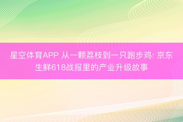 星空体育APP 从一颗荔枝到一只跑步鸡: 京东生鲜618战报里的产业升级故事