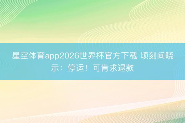 星空体育app2026世界杯官方下载 顷刻间晓示：停运！可肯求退款