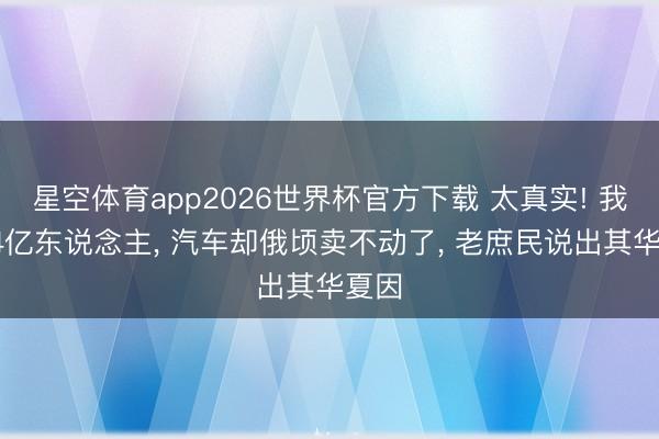 星空体育app2026世界杯官方下载 太真实! 我国14亿东说念主， 汽车却俄顷卖不动了， 老庶民说出其华夏因