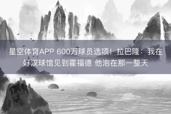 星空体育APP 600万球员选项!拉巴隆:我在好汉球馆见到霍福德 他泡在那一整天