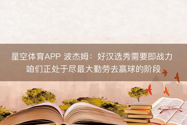 星空体育APP 波杰姆:好汉选秀需要即战力 咱们正处于尽最大勤劳去赢球的阶段