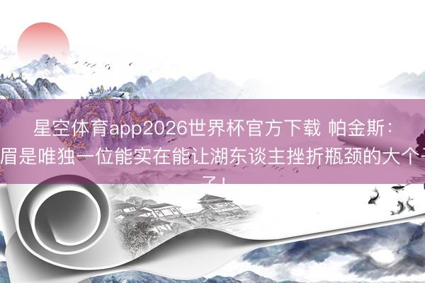 星空体育app2026世界杯官方下载 帕金斯:浓眉是唯独一位能实在能让湖东谈主挫折瓶颈的大个子!